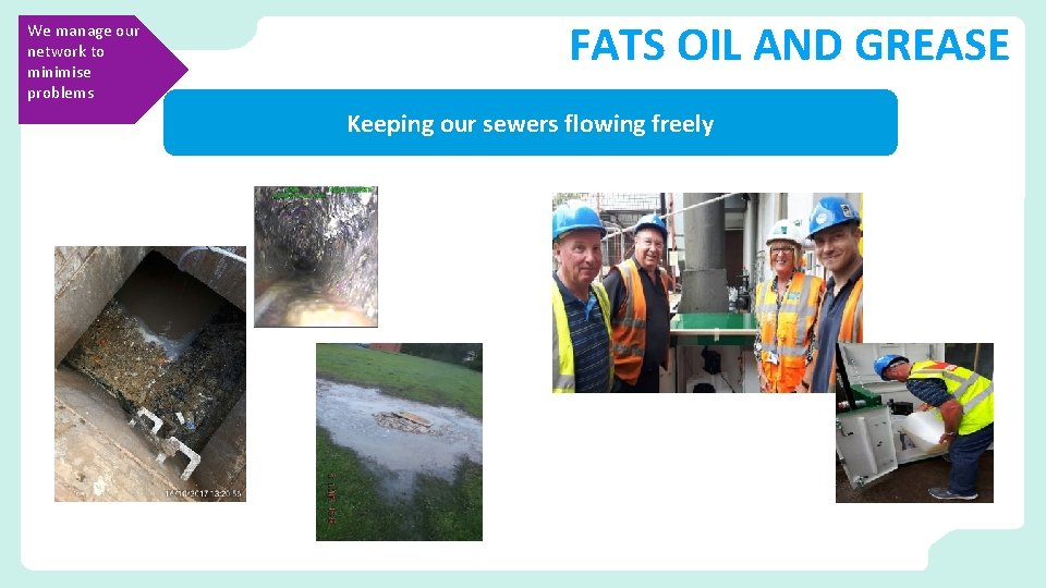 We manage our network to minimise problems FATS OIL AND GREASE Keeping our sewers We manage our network to minimise problems FATS OIL AND GREASE Keeping our sewers