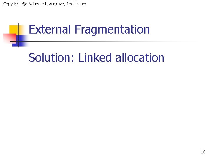 Copyright ©: Nahrstedt, Angrave, Abdelzaher External Fragmentation Solution: Linked allocation 16 