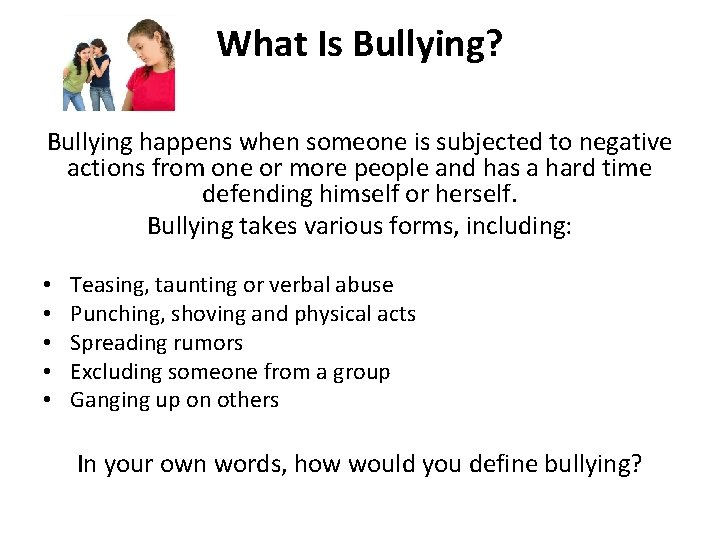 What Is Bullying? Bullying happens when someone is subjected to negative actions from one