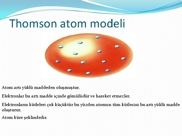Thomson atom modeli Atom artı yüklü maddeden oluşmuştur. Elektronlar bu artı madde içinde gömülüdür