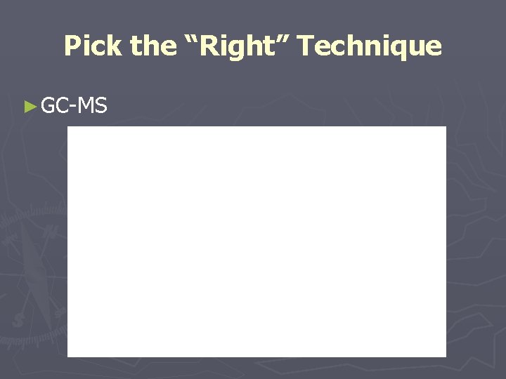 Pick the “Right” Technique ► GC-MS 