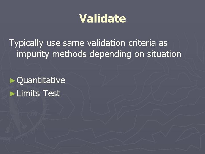 Validate Typically use same validation criteria as impurity methods depending on situation ► Quantitative