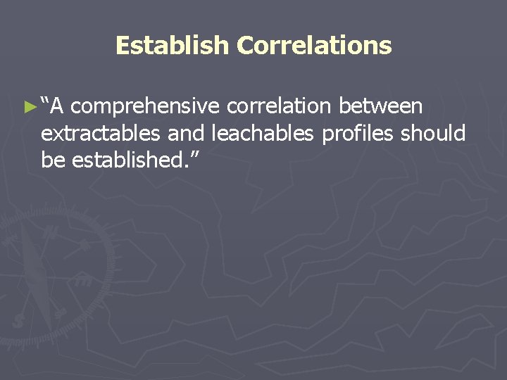 Establish Correlations ► “A comprehensive correlation between extractables and leachables profiles should be established.