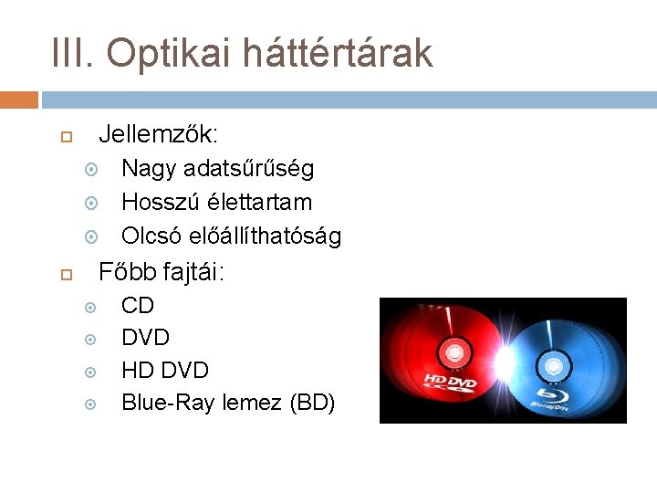 III. Optikai háttértárak Jellemzők: Nagy adatsűrűség Hosszú élettartam Olcsó előállíthatóság Főbb fajtái: CD DVD