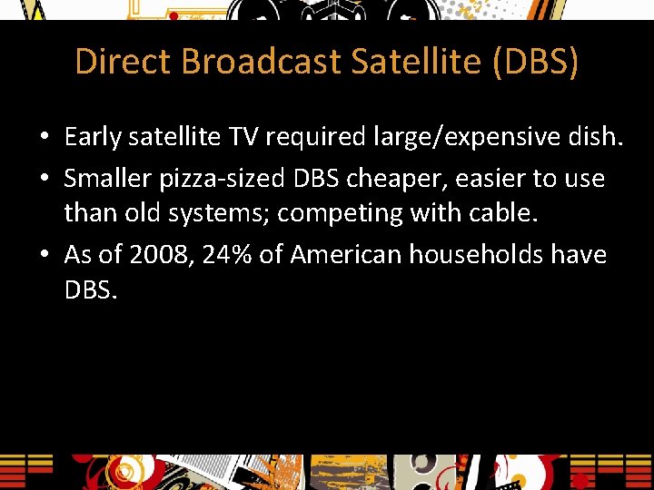 Direct Broadcast Satellite (DBS) • Early satellite TV required large/expensive dish. • Smaller pizza-sized