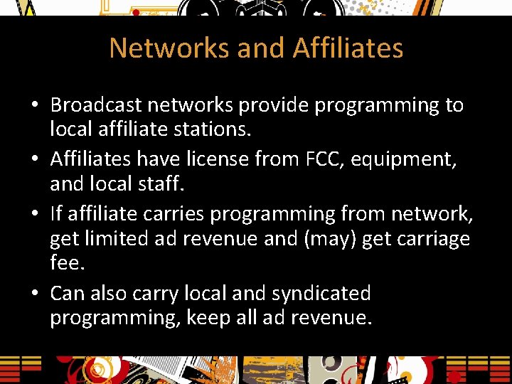 Networks and Affiliates • Broadcast networks provide programming to local affiliate stations. • Affiliates