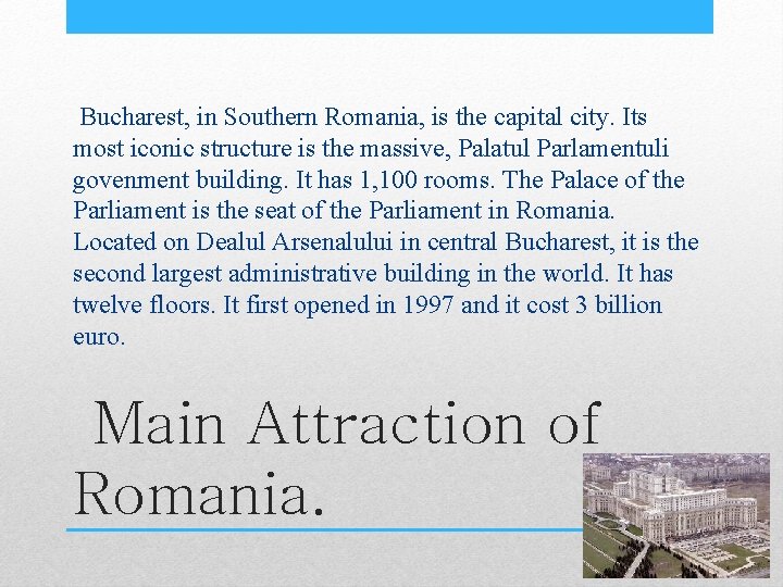  Bucharest, in Southern Romania, is the capital city. Its most iconic structure is