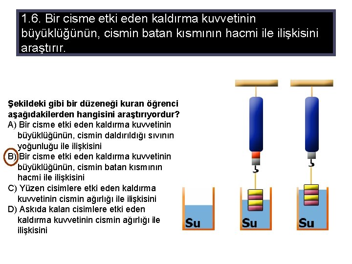 1. 6. Bir cisme etki eden kaldırma kuvvetinin büyüklüğünün, cismin batan kısmının hacmi ile