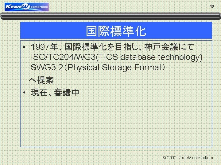 40 国際標準化 • 1997年、国際標準化を目指し、神戸会議にて　　　 ISO/TC 204/WG 3(TICS database technology) 　 SWG 3. 2（Physical Storage