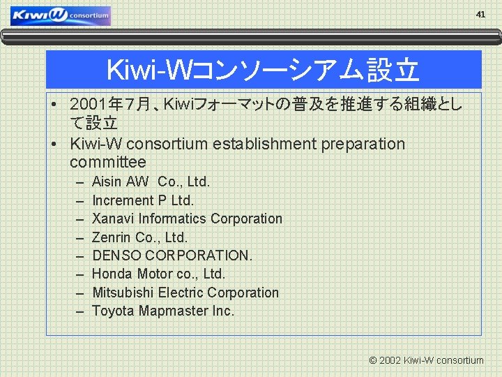 41 Kiwi-Wコンソーシアム設立 • 2001年７月、Kiwiフォーマットの普及を推進する組織とし て設立 • Kiwi-W consortium establishment preparation committee – – –