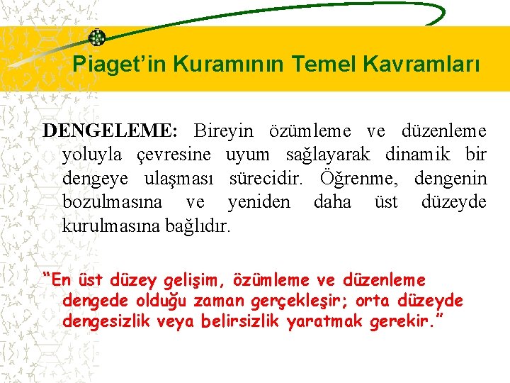 Piaget’in Kuramının Temel Kavramları DENGELEME: Bireyin özümleme ve düzenleme yoluyla çevresine uyum sağlayarak dinamik