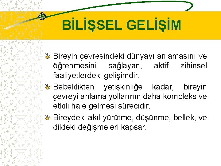 BİLİŞSEL GELİŞİM Bireyin çevresindeki dünyayı anlamasını ve öğrenmesini sağlayan, aktif zihinsel faaliyetlerdeki gelişimdir. Bebeklikten