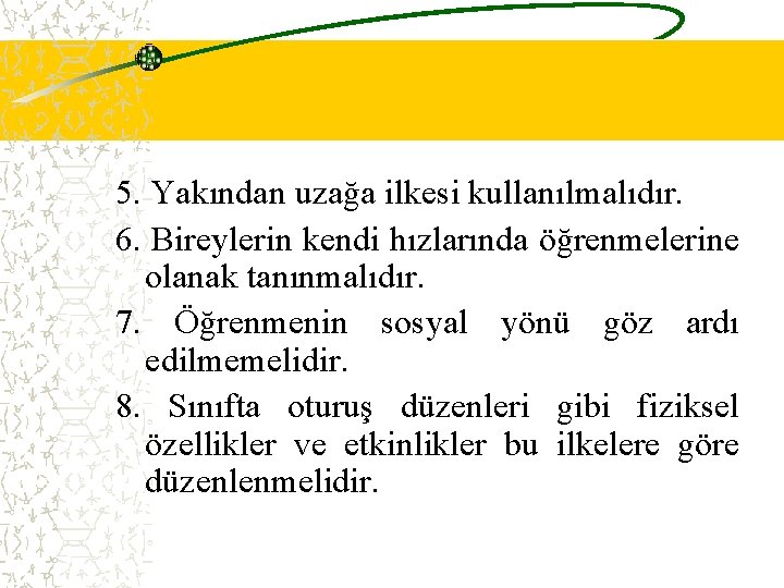 5. Yakından uzağa ilkesi kullanılmalıdır. 6. Bireylerin kendi hızlarında öğrenmelerine olanak tanınmalıdır. 7. Öğrenmenin