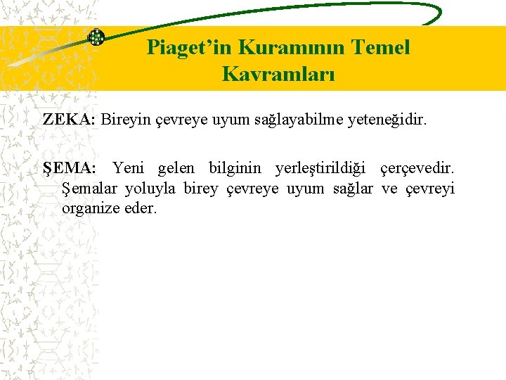 Piaget’in Kuramının Temel Kavramları ZEKA: Bireyin çevreye uyum sağlayabilme yeteneğidir. ŞEMA: Yeni gelen bilginin