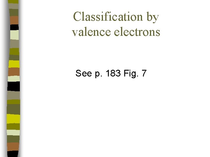 Classification by valence electrons See p. 183 Fig. 7 Classification by valence electrons See p. 183 Fig. 7