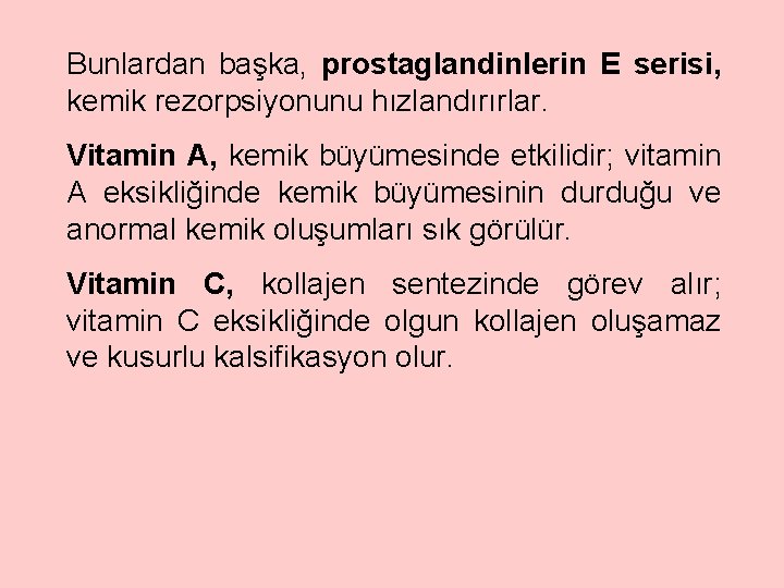 Bunlardan başka, prostaglandinlerin E serisi, kemik rezorpsiyonunu hızlandırırlar. Vitamin A, kemik büyümesinde etkilidir; vitamin