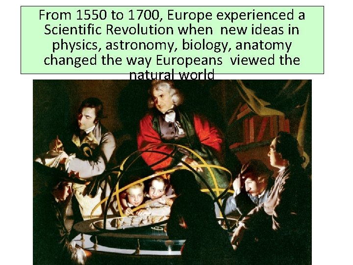 From 1550 to 1700, Europe experienced a Scientific Revolution when new ideas in physics,