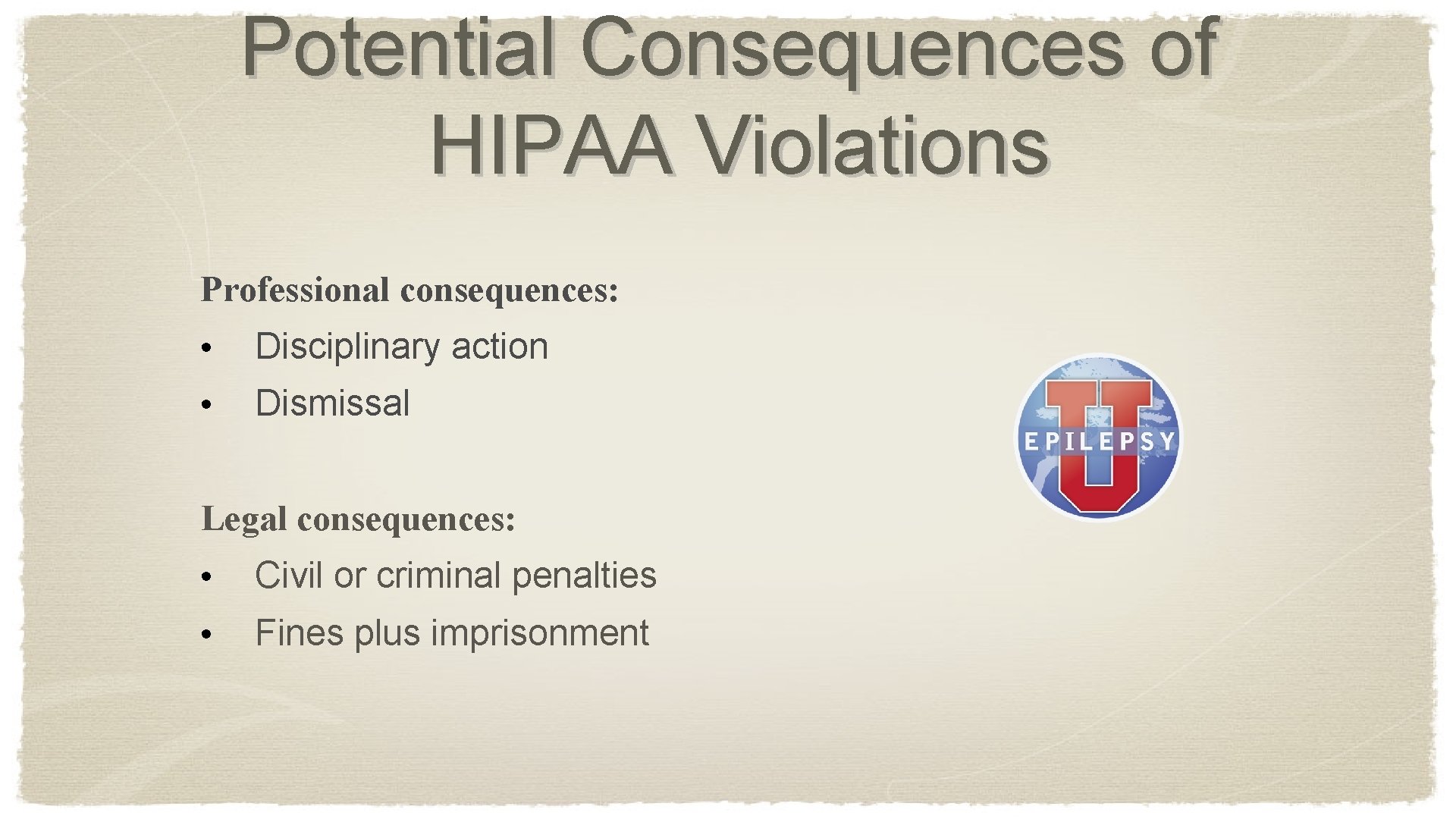 Potential Consequences of HIPAA Violations Professional consequences: • Disciplinary action • Dismissal Legal consequences: