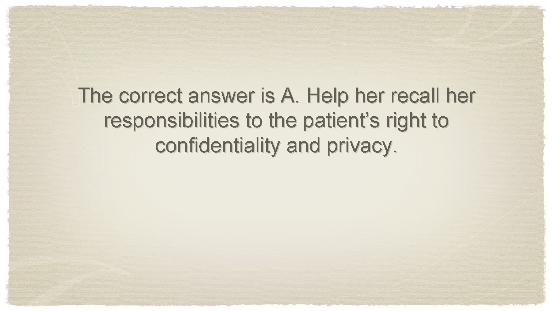 The correct answer is A. Help her recall her responsibilities to the patient’s right