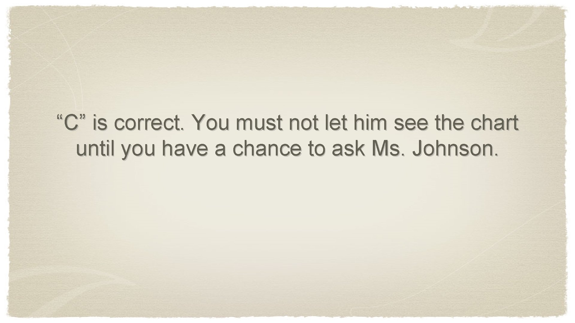 “C” is correct. You must not let him see the chart until you have