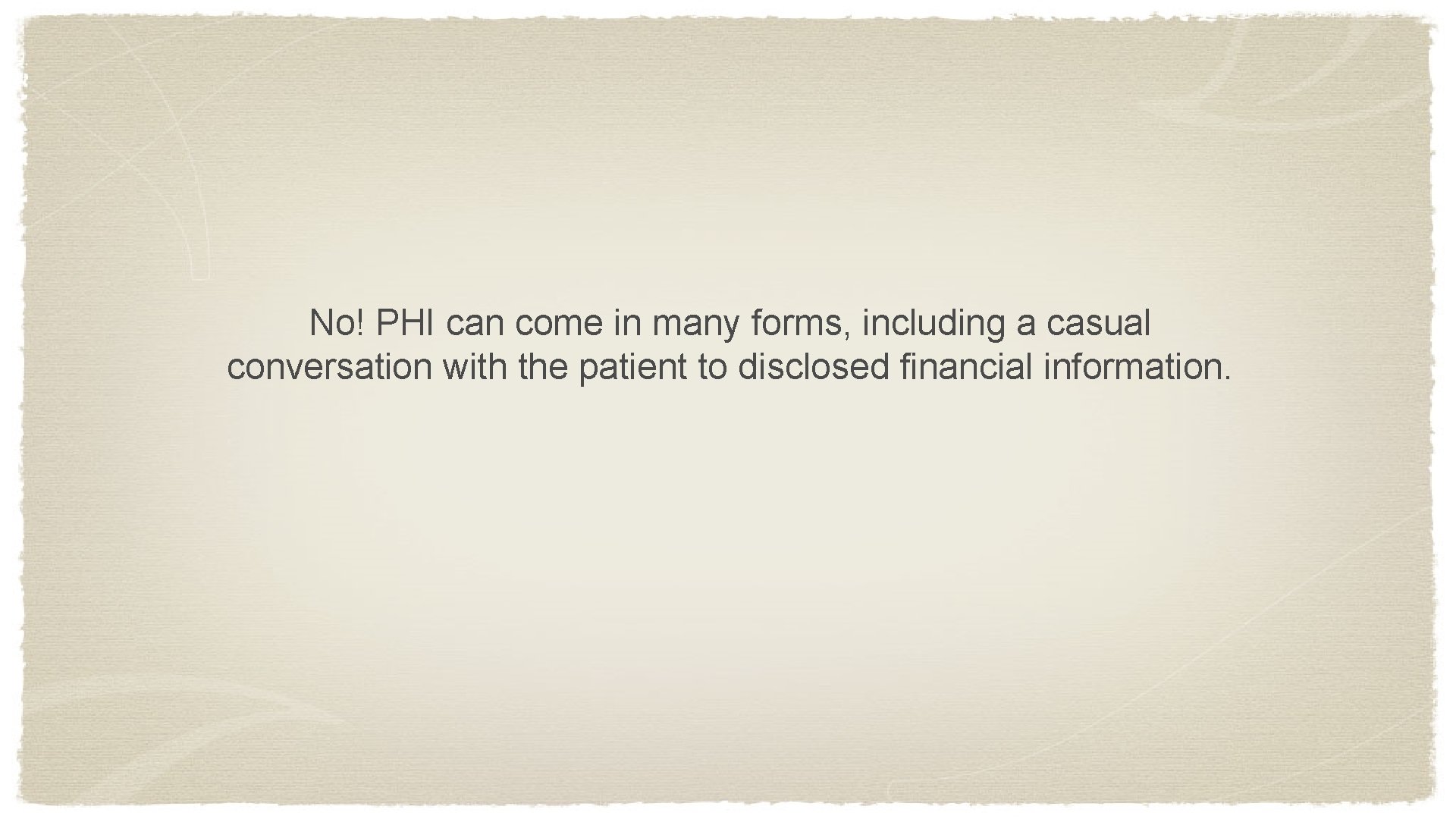 No! PHI can come in many forms, including a casual conversation with the patient