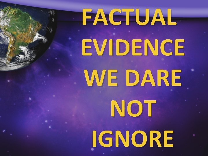 FACTUAL EVIDENCE WE DARE NOT IGNORE 