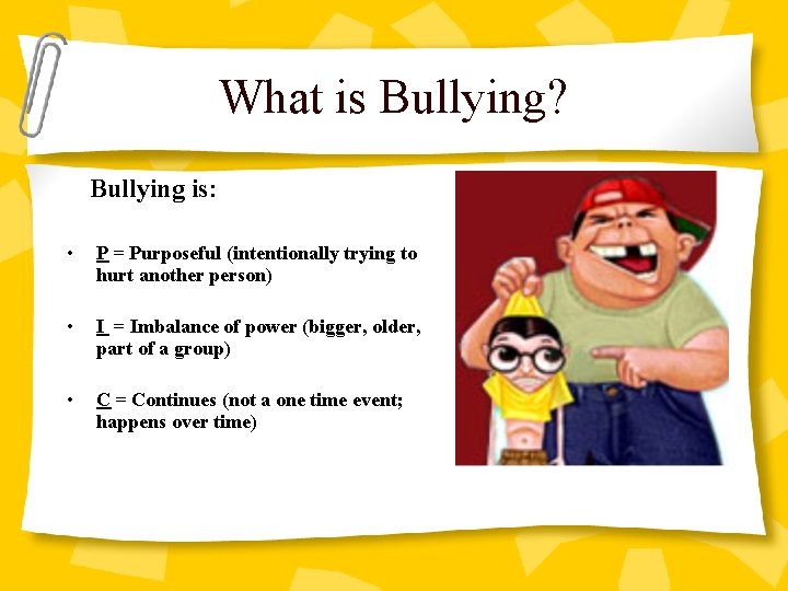 What is Bullying? Bullying is: • P = Purposeful (intentionally trying to hurt another