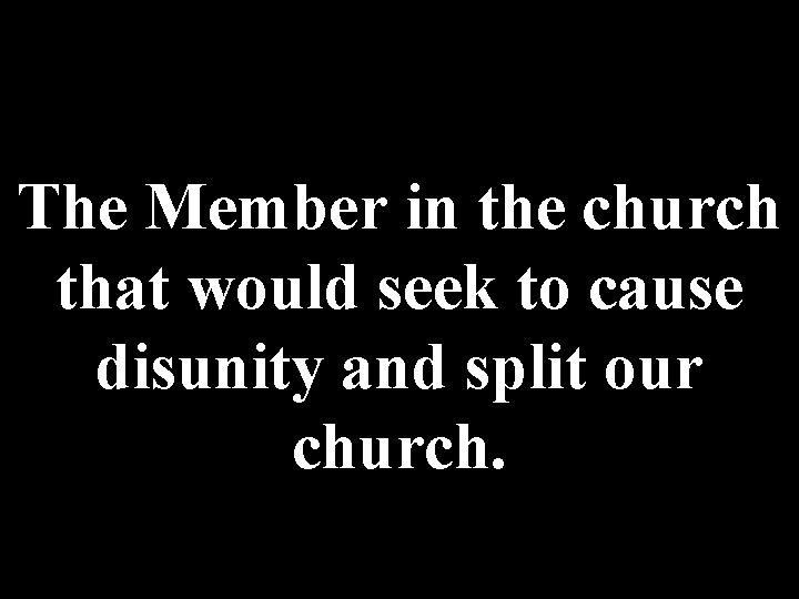 The Member in the church that would seek to cause disunity and split our