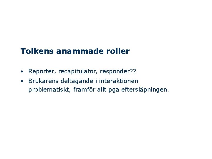 Tolkens anammade roller • Reporter, recapitulator, responder? ? • Brukarens deltagande i interaktionen problematiskt,