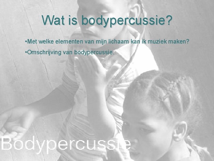 Wat is bodypercussie? • Met welke elementen van mijn lichaam kan ik muziek maken?