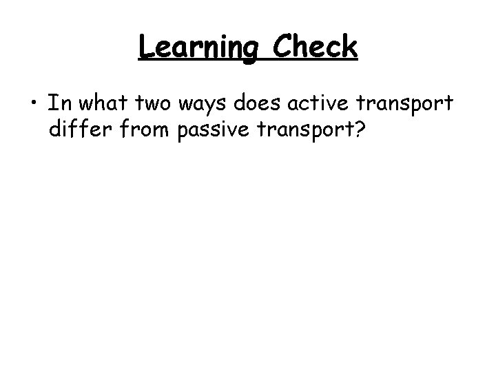 Learning Check • In what two ways does active transport differ from passive transport? Learning Check • In what two ways does active transport differ from passive transport?