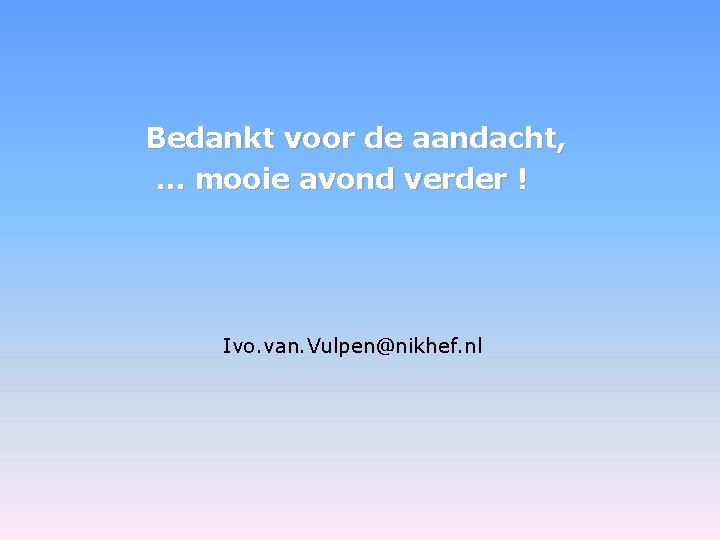 Bedankt voor de aandacht, … mooie avond verder ! Ivo. van. Vulpen@nikhef. nl 