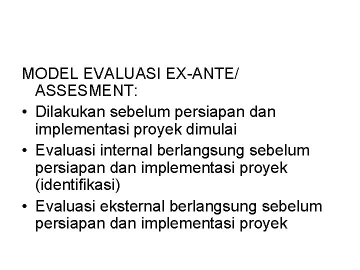 MODEL EVALUASI EX-ANTE/ ASSESMENT: • Dilakukan sebelum persiapan dan implementasi proyek dimulai • Evaluasi