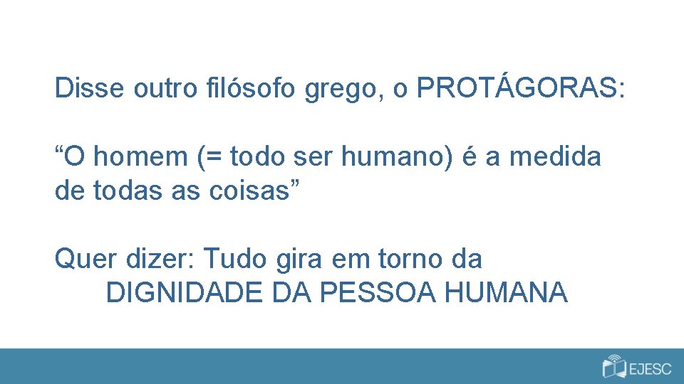 Disse outro filósofo grego, o PROTÁGORAS: “O homem (= todo ser humano) é a