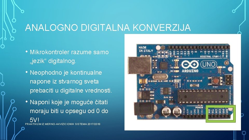 ANALOGNO DIGITALNA KONVERZIJA • Mikrokontroler razume samo „jezik“ digitalnog. • Neophodno je kontinualne napone