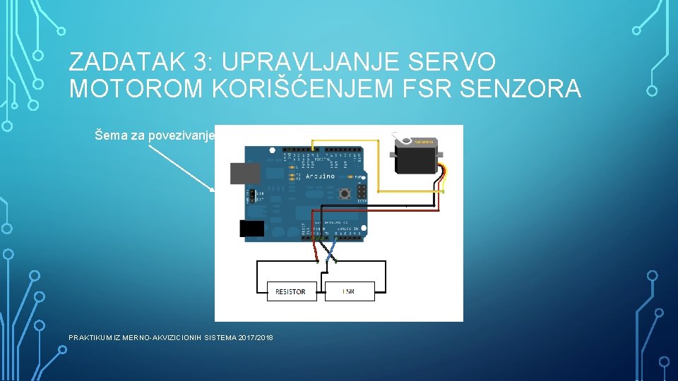 ZADATAK 3: UPRAVLJANJE SERVO MOTOROM KORIŠĆENJEM FSR SENZORA Šema za povezivanje PRAKTIKUM IZ MERNO-AKVIZICIONIH