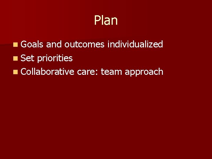 Plan n Goals and outcomes individualized n Set priorities n Collaborative care: team approach