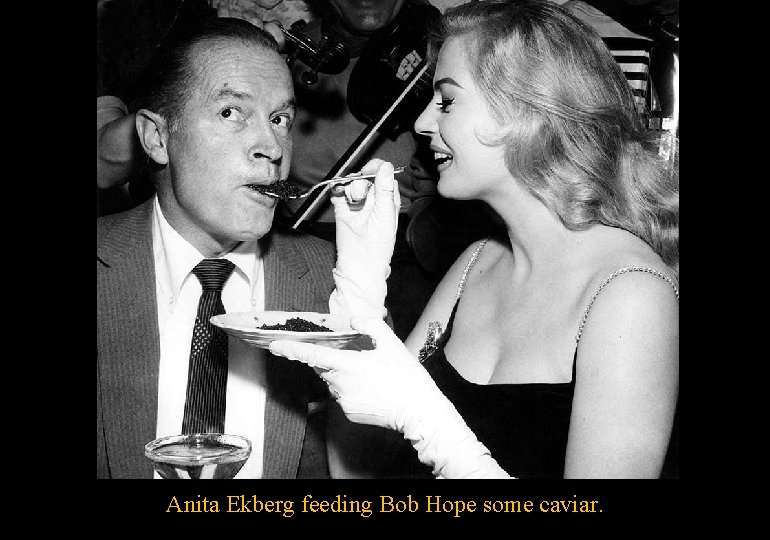 Anita Ekberg feeding Bob Hope some caviar. 