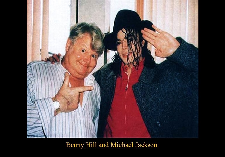 Benny Hill and Michael Jackson. 