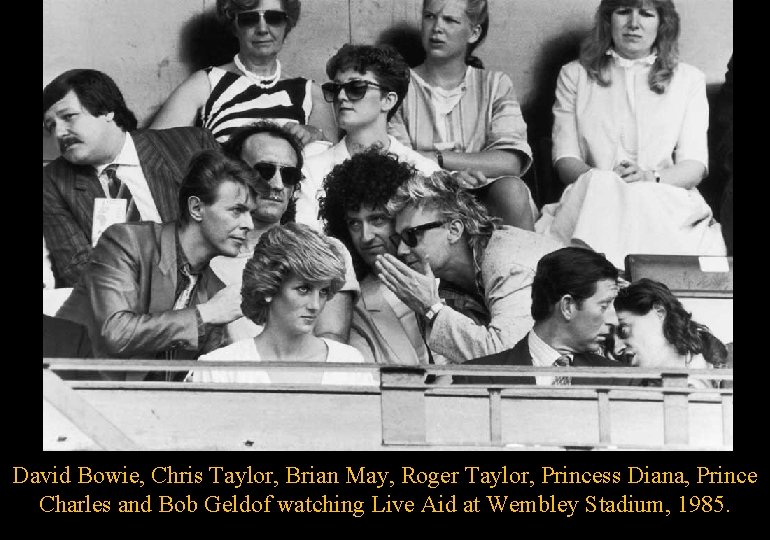 David Bowie, Chris Taylor, Brian May, Roger Taylor, Princess Diana, Prince Charles and Bob