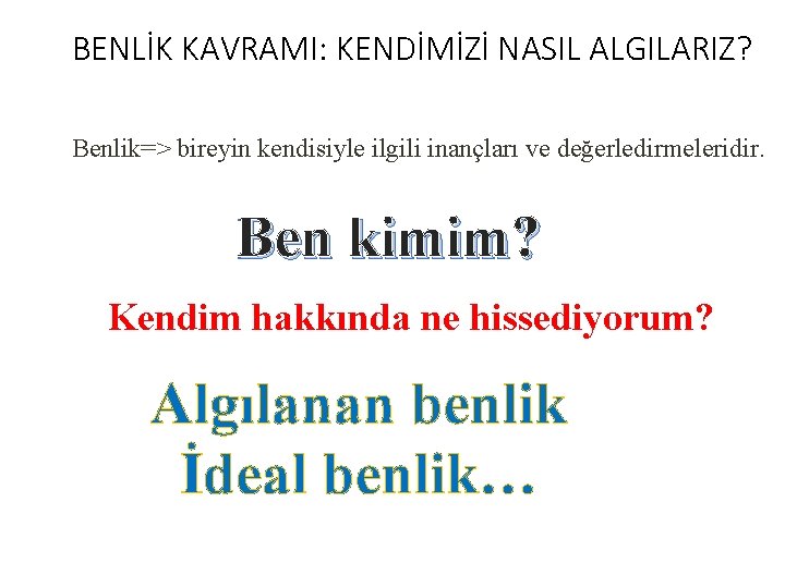 BENLİK KAVRAMI: KENDİMİZİ NASIL ALGILARIZ? Benlik=> bireyin kendisiyle ilgili inançları ve değerledirmeleridir. Ben kimim?