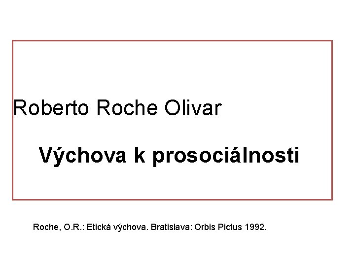 Roberto Roche Olivar Výchova k prosociálnosti Roche, O. R. : Etická výchova. Bratislava: Orbis