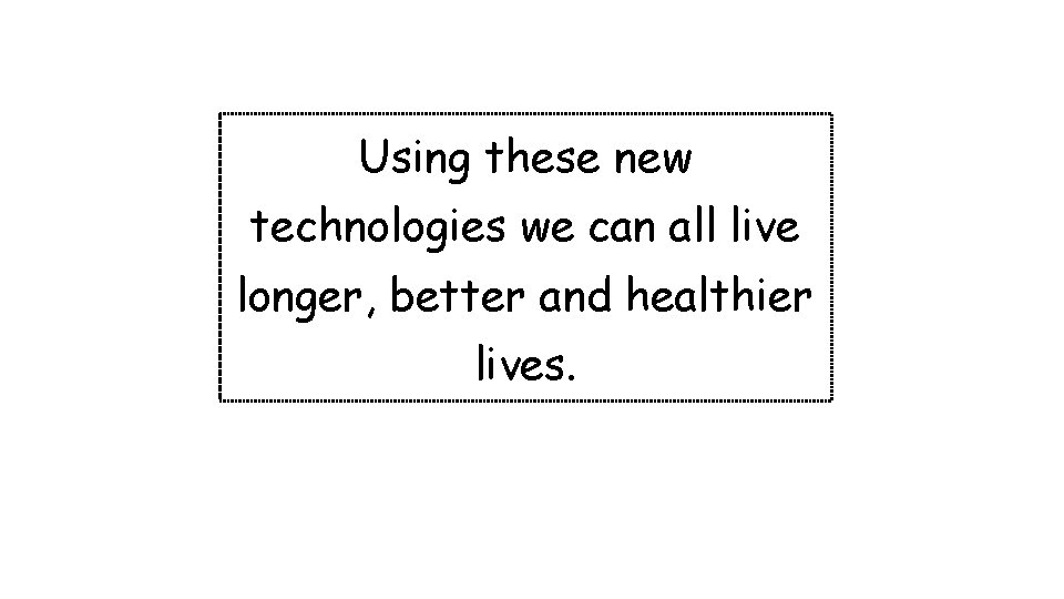 Using these new technologies we can all live longer, better and healthier lives. 