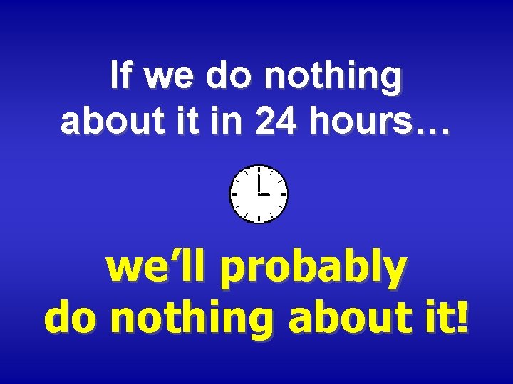 If we do nothing about it in 24 hours… we’ll probably do nothing about