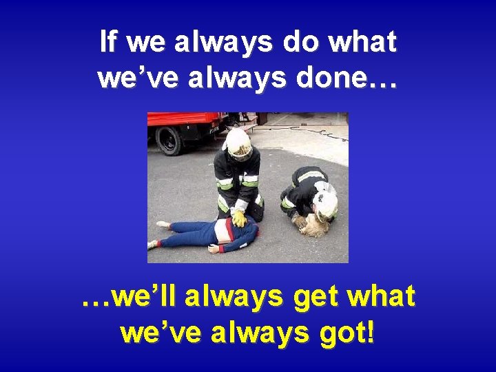 If we always do what we’ve always done… …we’ll always get what we’ve always