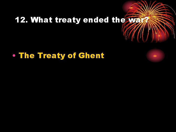 12. What treaty ended the war? • The Treaty of Ghent 
