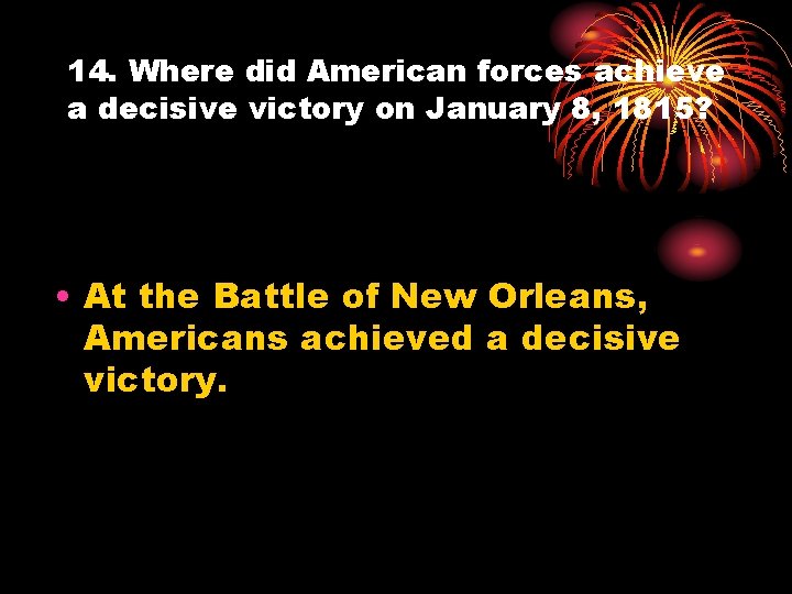 14. Where did American forces achieve a decisive victory on January 8, 1815? •