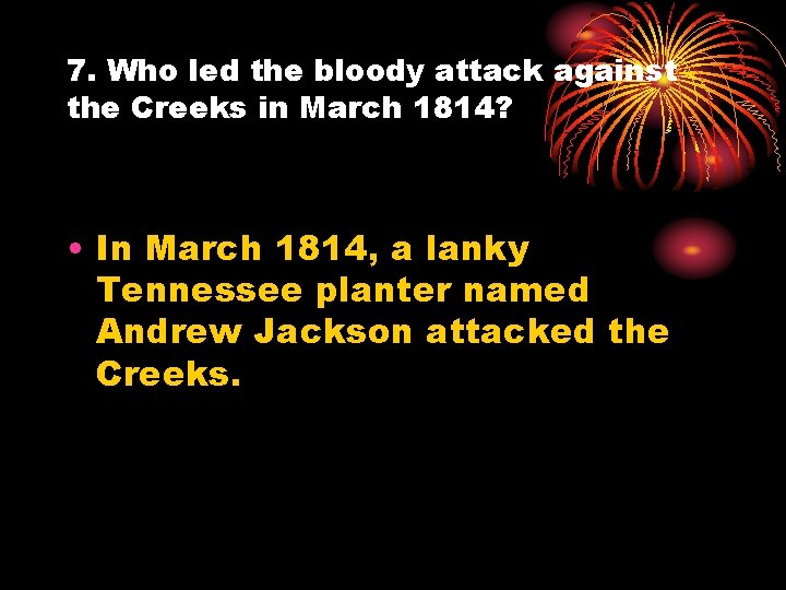 7. Who led the bloody attack against the Creeks in March 1814? • In