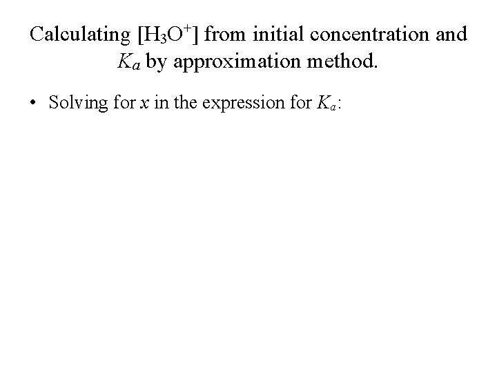 Calculating [H 3 O+] from initial concentration and Ka by approximation method. • Solving