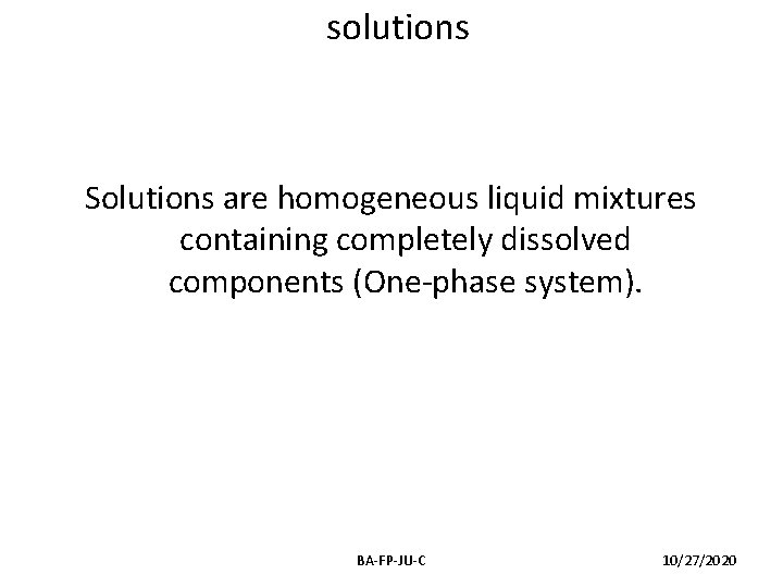 solutions Solutions are homogeneous liquid mixtures containing completely dissolved components (One-phase system). BA-FP-JU-C 10/27/2020